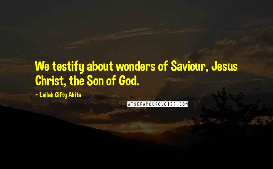 Lailah Gifty Akita Quotes: We testify about wonders of Saviour, Jesus Christ, the Son of God.