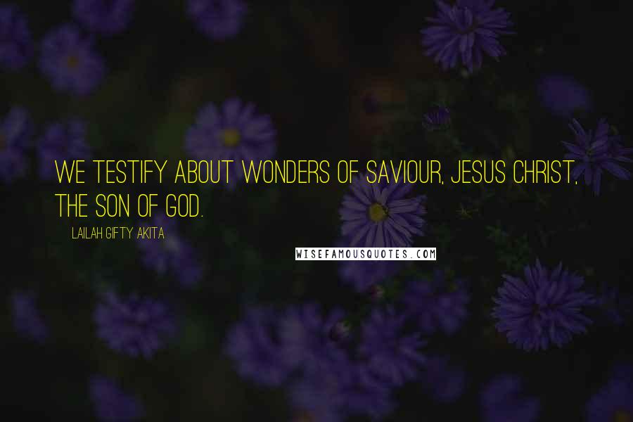 Lailah Gifty Akita Quotes: We testify about wonders of Saviour, Jesus Christ, the Son of God.