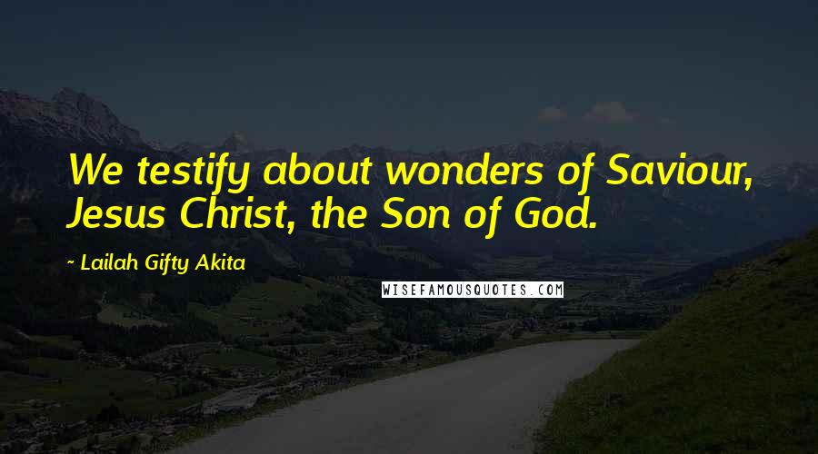 Lailah Gifty Akita Quotes: We testify about wonders of Saviour, Jesus Christ, the Son of God.