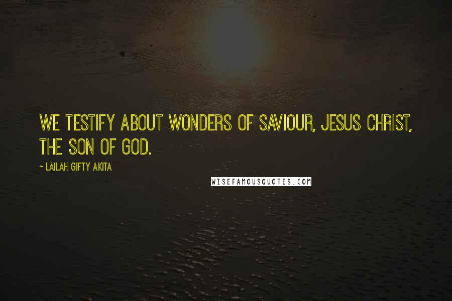 Lailah Gifty Akita Quotes: We testify about wonders of Saviour, Jesus Christ, the Son of God.