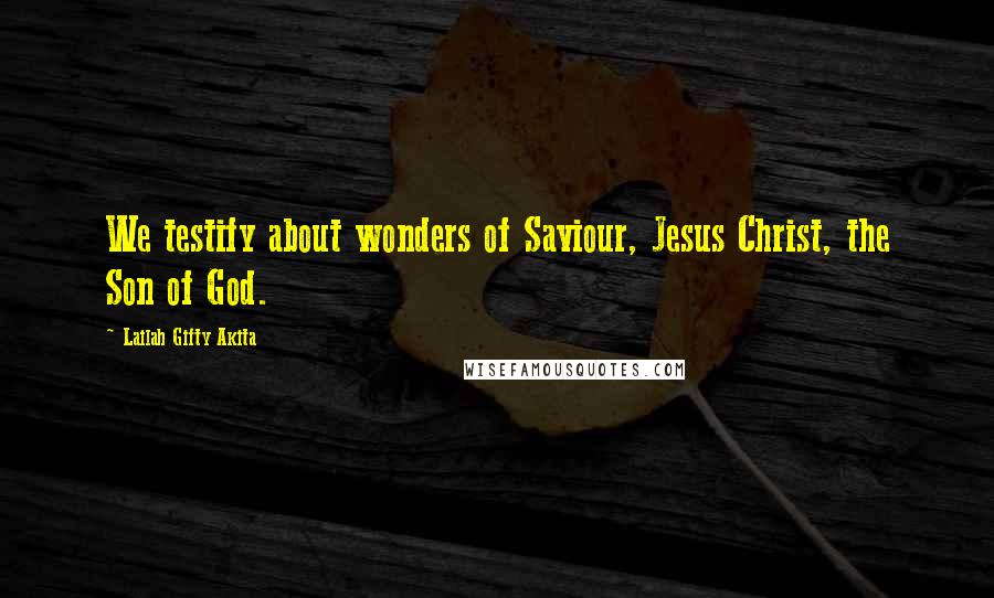 Lailah Gifty Akita Quotes: We testify about wonders of Saviour, Jesus Christ, the Son of God.