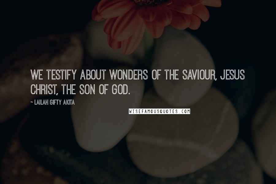 Lailah Gifty Akita Quotes: We testify about wonders of the Saviour, Jesus Christ, the Son of God.