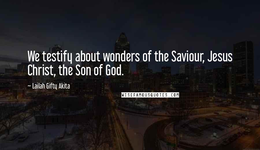 Lailah Gifty Akita Quotes: We testify about wonders of the Saviour, Jesus Christ, the Son of God.