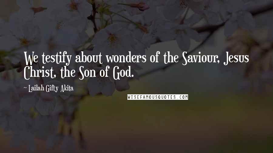 Lailah Gifty Akita Quotes: We testify about wonders of the Saviour, Jesus Christ, the Son of God.