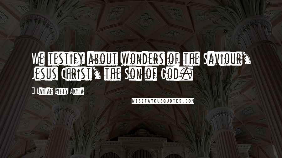 Lailah Gifty Akita Quotes: We testify about wonders of the Saviour, Jesus Christ, the Son of God.