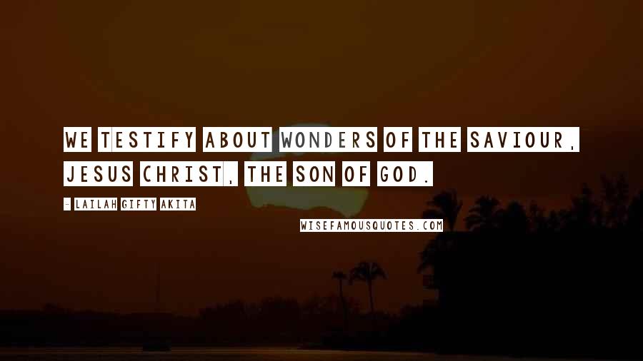 Lailah Gifty Akita Quotes: We testify about wonders of the Saviour, Jesus Christ, the Son of God.