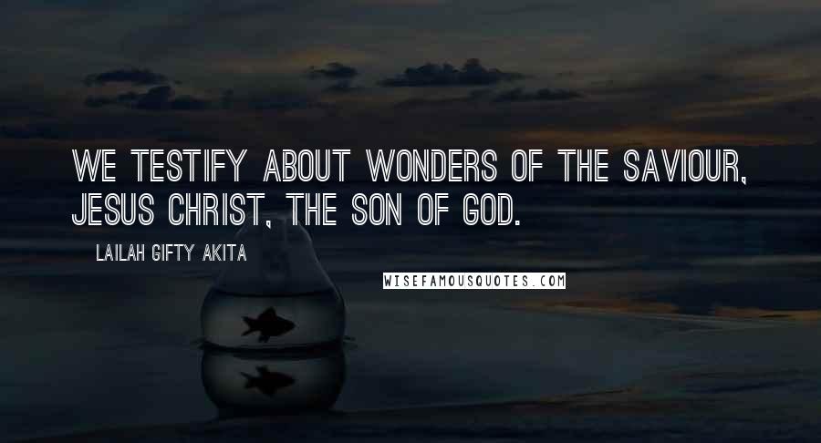 Lailah Gifty Akita Quotes: We testify about wonders of the Saviour, Jesus Christ, the Son of God.