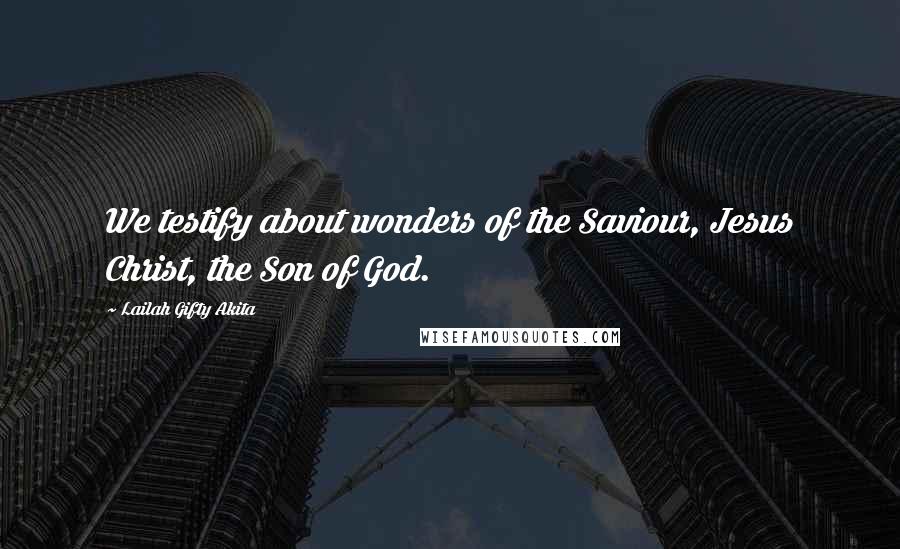 Lailah Gifty Akita Quotes: We testify about wonders of the Saviour, Jesus Christ, the Son of God.