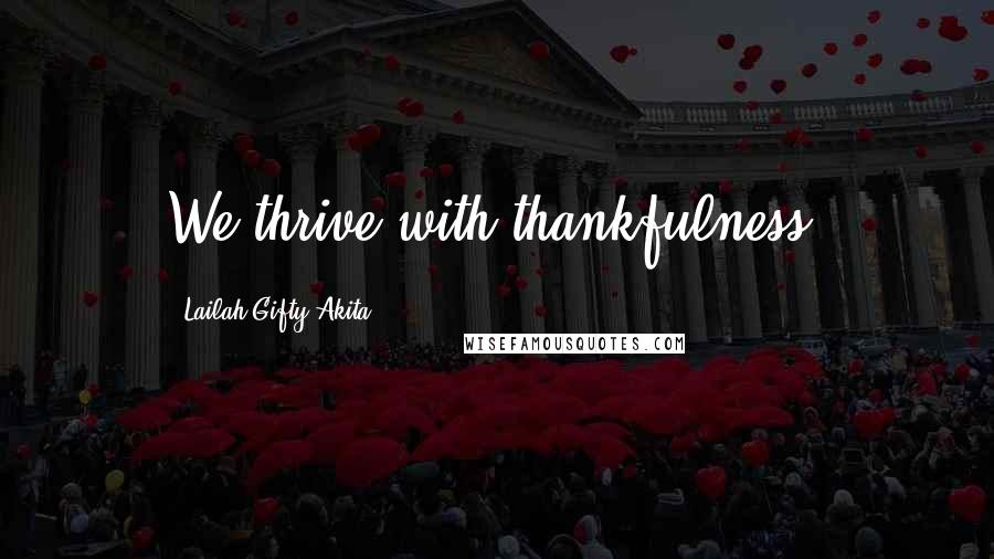 Lailah Gifty Akita Quotes: We thrive with thankfulness.