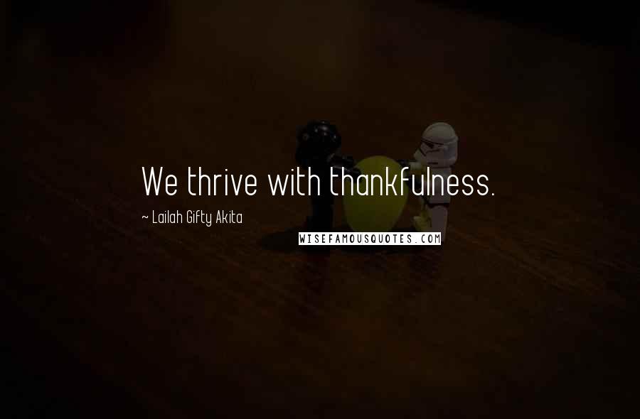 Lailah Gifty Akita Quotes: We thrive with thankfulness.