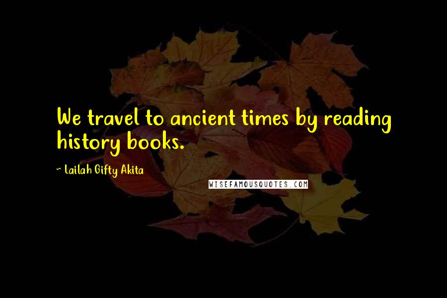 Lailah Gifty Akita Quotes: We travel to ancient times by reading history books.