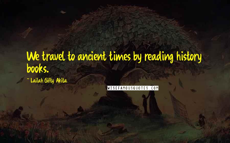 Lailah Gifty Akita Quotes: We travel to ancient times by reading history books.