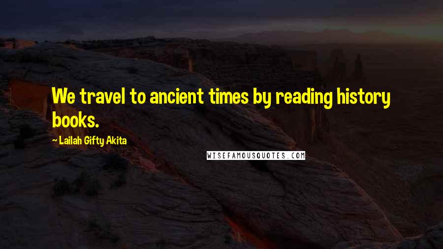 Lailah Gifty Akita Quotes: We travel to ancient times by reading history books.