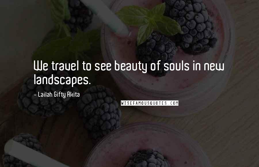 Lailah Gifty Akita Quotes: We travel to see beauty of souls in new landscapes.