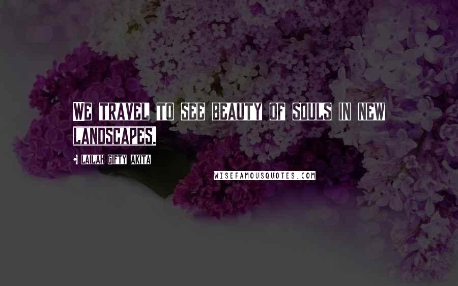Lailah Gifty Akita Quotes: We travel to see beauty of souls in new landscapes.