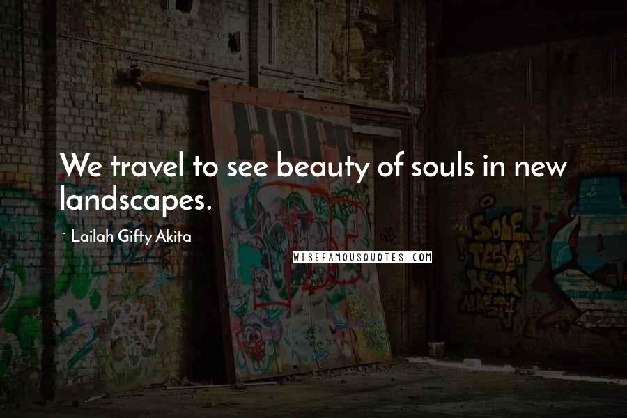Lailah Gifty Akita Quotes: We travel to see beauty of souls in new landscapes.