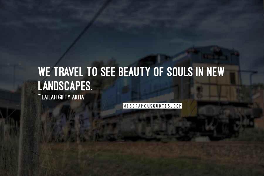 Lailah Gifty Akita Quotes: We travel to see beauty of souls in new landscapes.