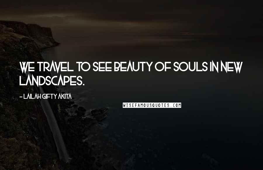 Lailah Gifty Akita Quotes: We travel to see beauty of souls in new landscapes.