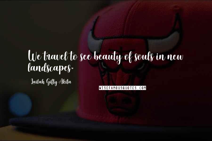 Lailah Gifty Akita Quotes: We travel to see beauty of souls in new landscapes.