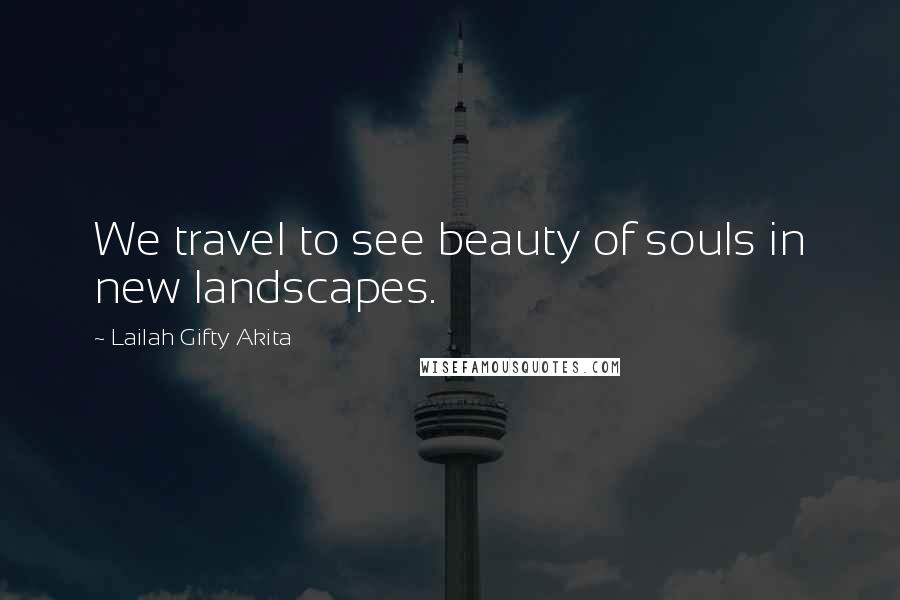 Lailah Gifty Akita Quotes: We travel to see beauty of souls in new landscapes.