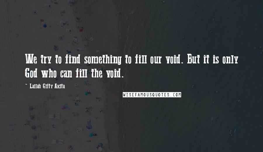 Lailah Gifty Akita Quotes: We try to find something to fill our void. But it is only God who can fill the void.
