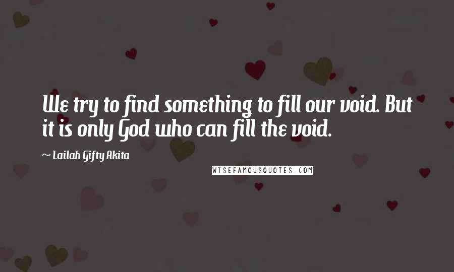 Lailah Gifty Akita Quotes: We try to find something to fill our void. But it is only God who can fill the void.