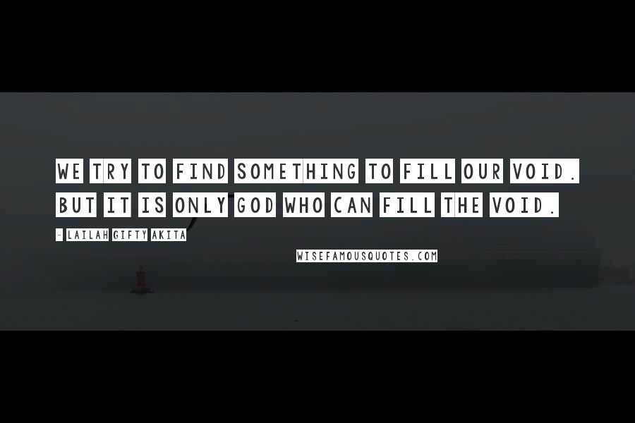 Lailah Gifty Akita Quotes: We try to find something to fill our void. But it is only God who can fill the void.