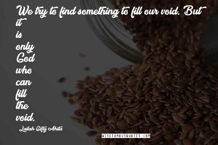 Lailah Gifty Akita Quotes: We try to find something to fill our void. But it is only God who can fill the void.