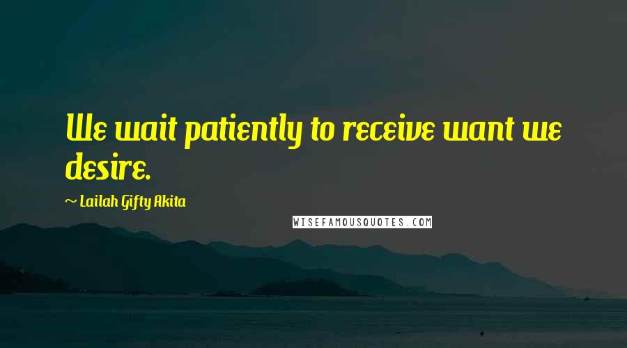 Lailah Gifty Akita Quotes: We wait patiently to receive want we desire.