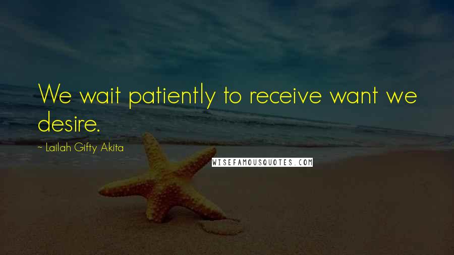 Lailah Gifty Akita Quotes: We wait patiently to receive want we desire.