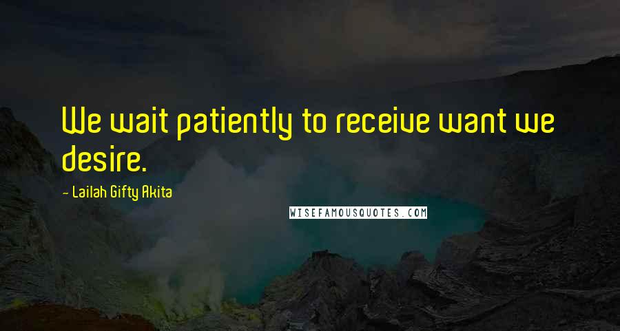 Lailah Gifty Akita Quotes: We wait patiently to receive want we desire.