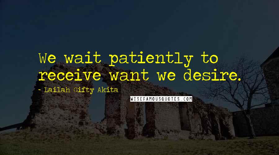 Lailah Gifty Akita Quotes: We wait patiently to receive want we desire.