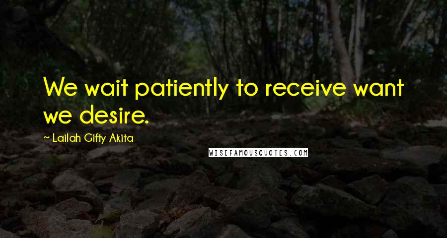 Lailah Gifty Akita Quotes: We wait patiently to receive want we desire.