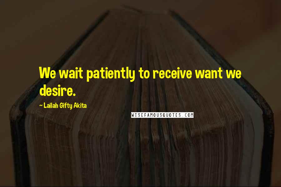 Lailah Gifty Akita Quotes: We wait patiently to receive want we desire.
