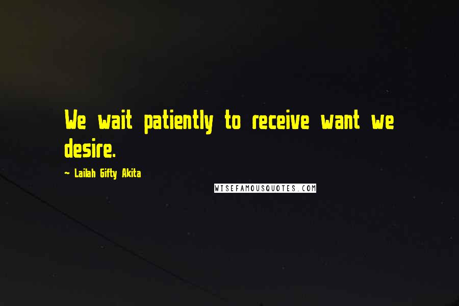 Lailah Gifty Akita Quotes: We wait patiently to receive want we desire.