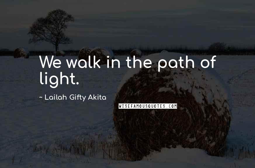 Lailah Gifty Akita Quotes: We walk in the path of light.