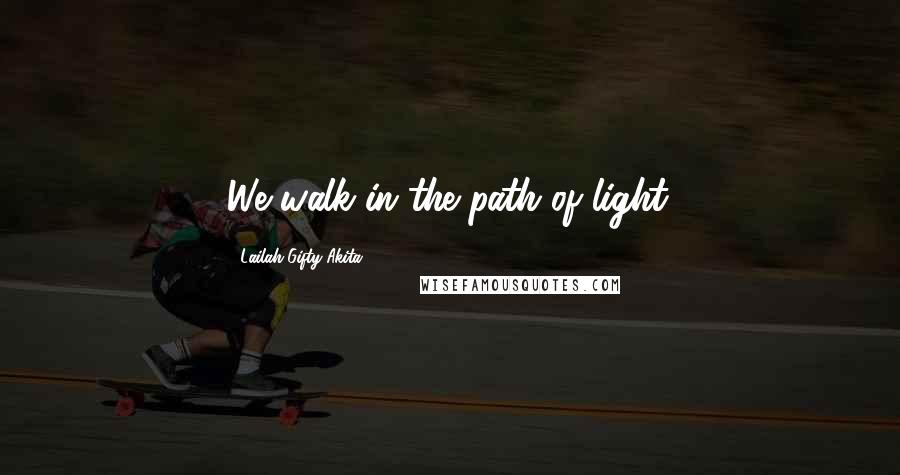 Lailah Gifty Akita Quotes: We walk in the path of light.