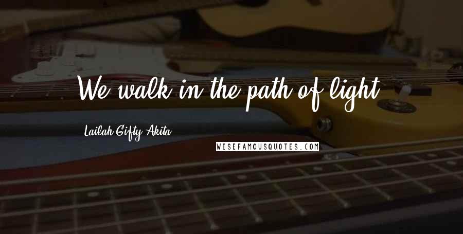 Lailah Gifty Akita Quotes: We walk in the path of light.