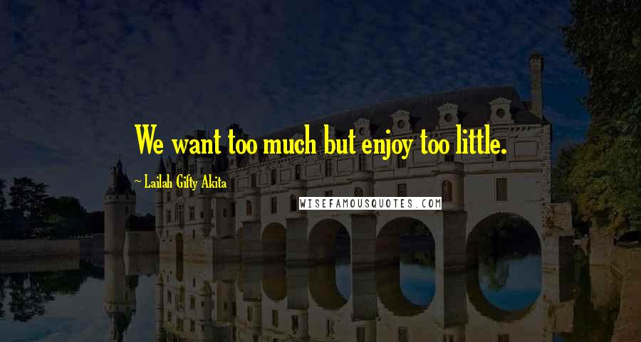 Lailah Gifty Akita Quotes: We want too much but enjoy too little.