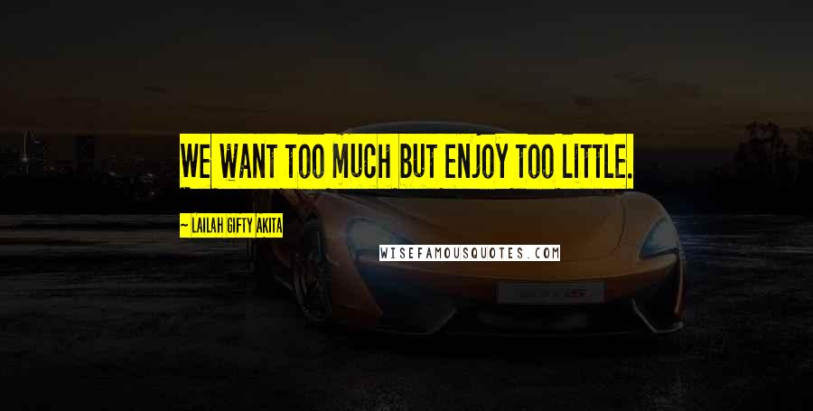 Lailah Gifty Akita Quotes: We want too much but enjoy too little.