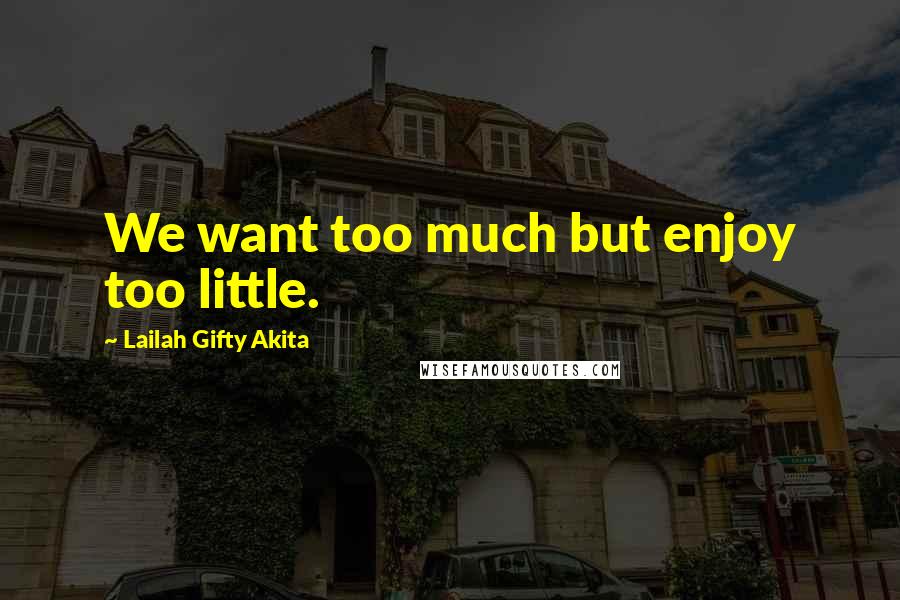 Lailah Gifty Akita Quotes: We want too much but enjoy too little.