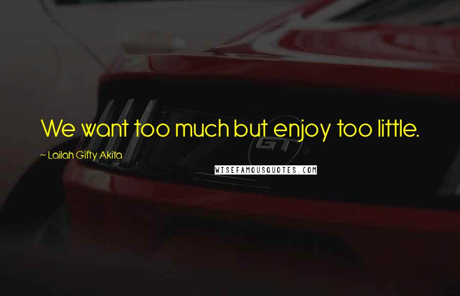 Lailah Gifty Akita Quotes: We want too much but enjoy too little.