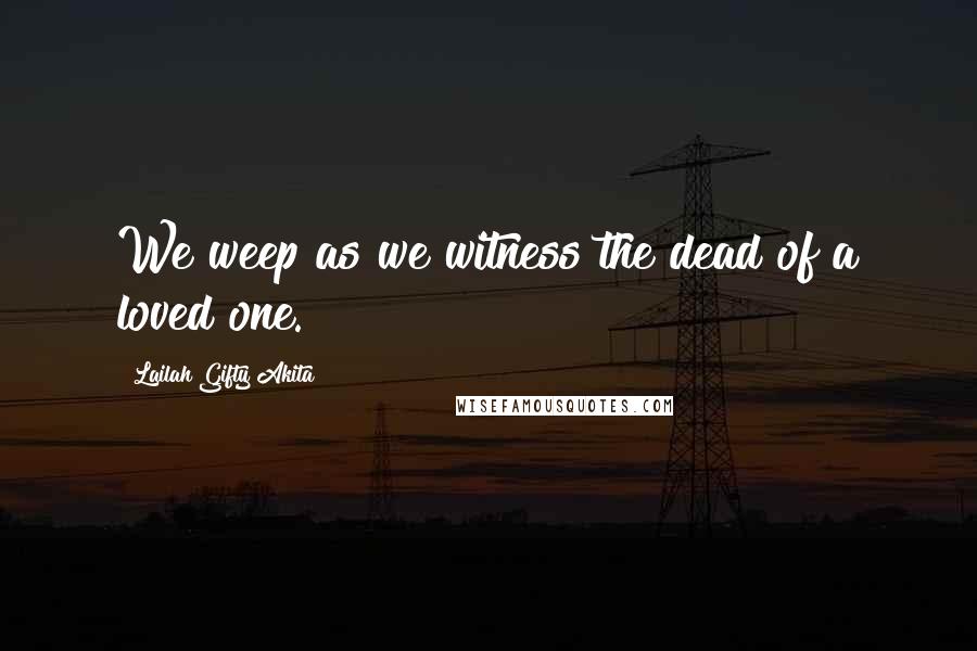 Lailah Gifty Akita Quotes: We weep as we witness the dead of a loved one.