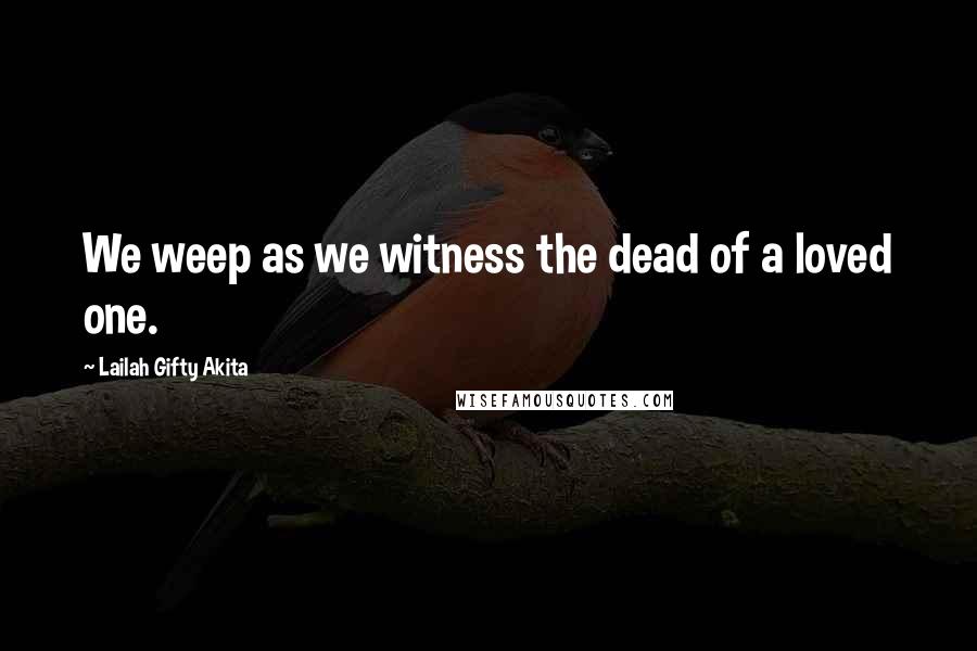 Lailah Gifty Akita Quotes: We weep as we witness the dead of a loved one.