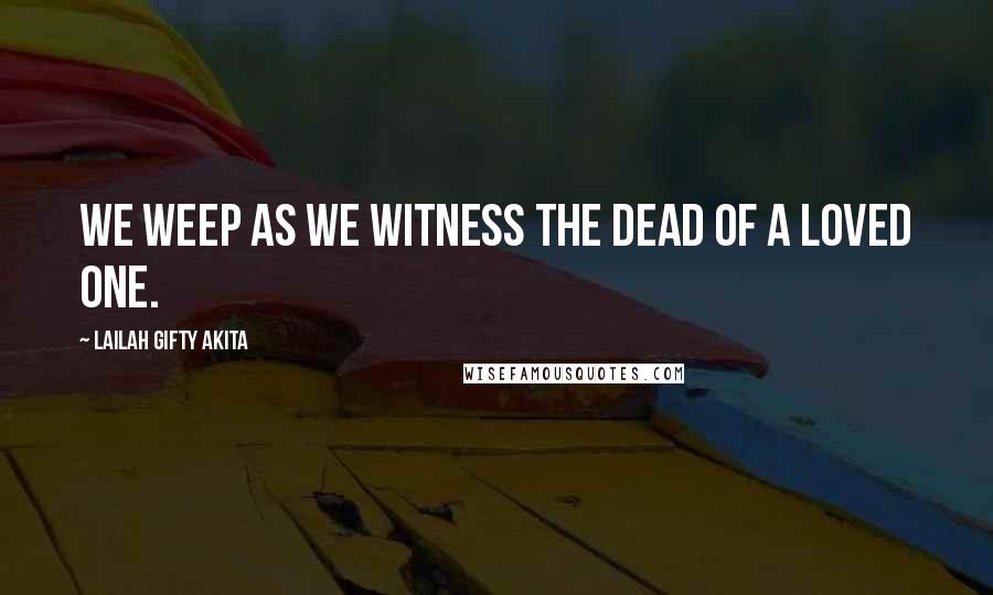 Lailah Gifty Akita Quotes: We weep as we witness the dead of a loved one.