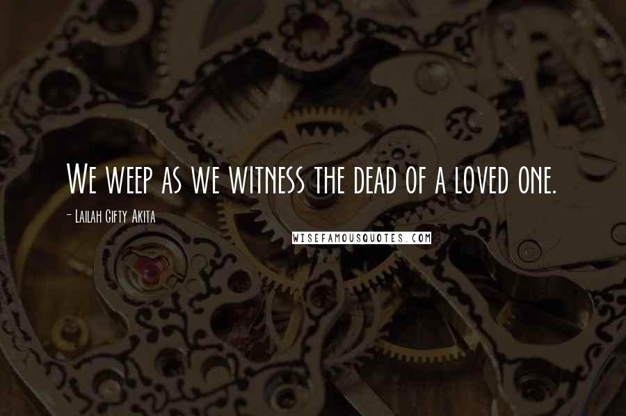 Lailah Gifty Akita Quotes: We weep as we witness the dead of a loved one.