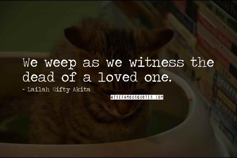 Lailah Gifty Akita Quotes: We weep as we witness the dead of a loved one.