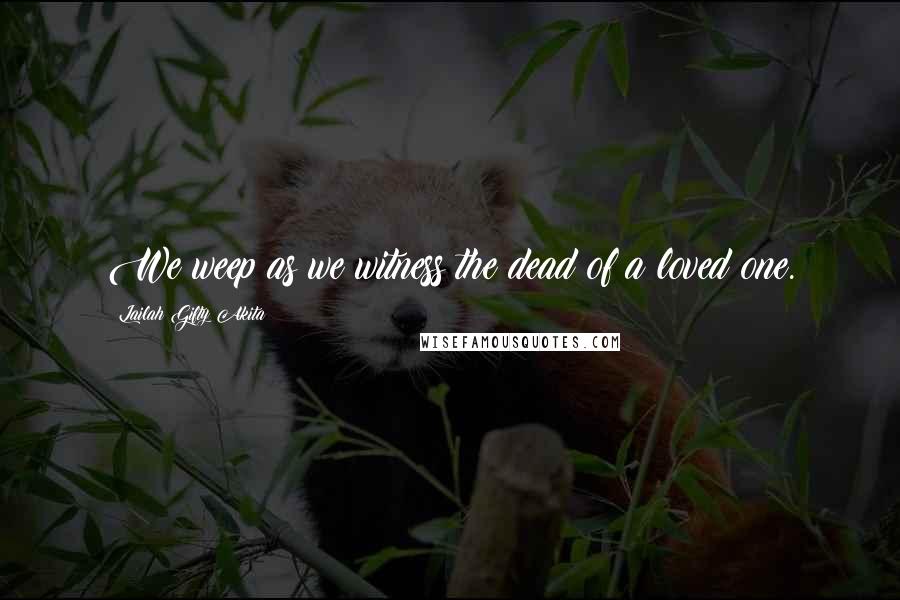 Lailah Gifty Akita Quotes: We weep as we witness the dead of a loved one.