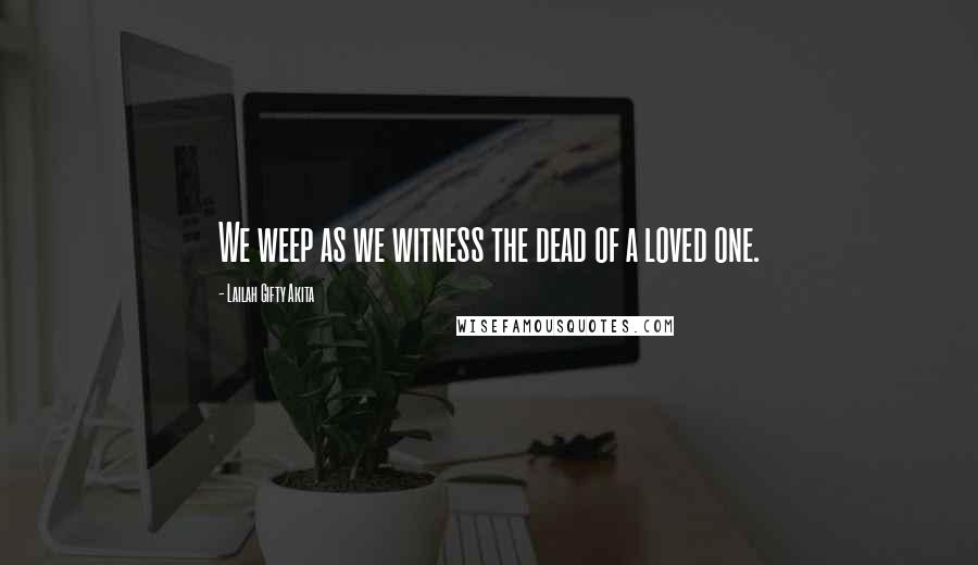 Lailah Gifty Akita Quotes: We weep as we witness the dead of a loved one.