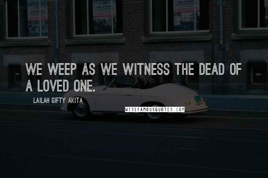 Lailah Gifty Akita Quotes: We weep as we witness the dead of a loved one.